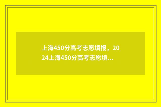 上海450分高考志愿填报，2024上海450分高考志愿填报指南 上海高考450分什么水平