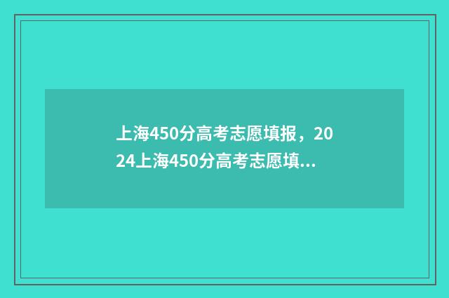 上海450分高考志愿填报，2024上海450分高考志愿填报指南 上海高考450分什么水平