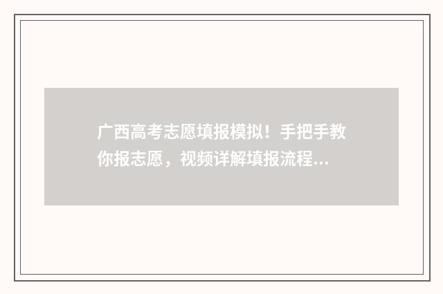 广西高考志愿填报模拟！手把手教你报志愿，视频详解填报流程 广西高考志愿填报时间