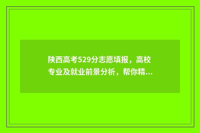 陕西高考529分志愿填报，高校专业及就业前景分析，帮你精准选专业 陕西高考590分排名