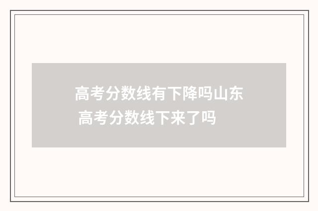 高考分数线有下降吗山东 高考分数线下来了吗