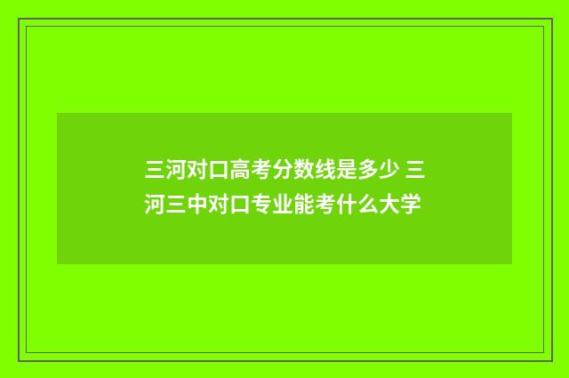 三河对口高考分数线是多少 三河三中对口专业能考什么大学