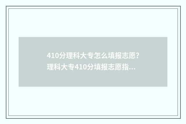 410分理科大专怎么填报志愿？理科大专410分填报志愿指南 专科学校400分理科
