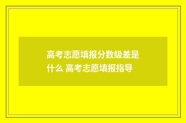 高考志愿填报分数级差是什么 高考志愿填报指导