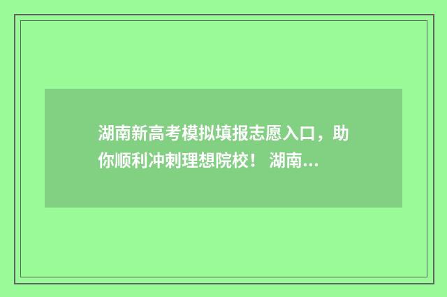 湖南新高考模拟填报志愿入口，助你顺利冲刺理想院校！ 湖南新高考模拟考试几次