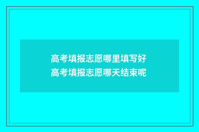 高考填报志愿哪里填写好 高考填报志愿哪天结束呢