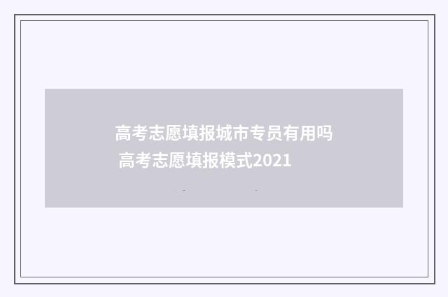 高考志愿填报城市专员有用吗 高考志愿填报模式2021