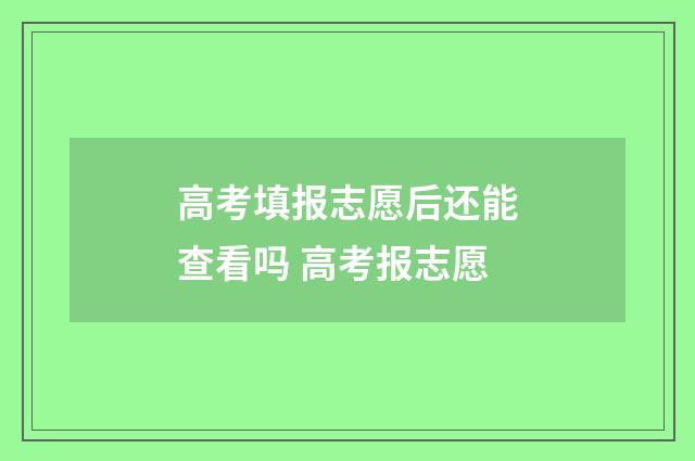 高考填报志愿后还能查看吗 高考报志愿