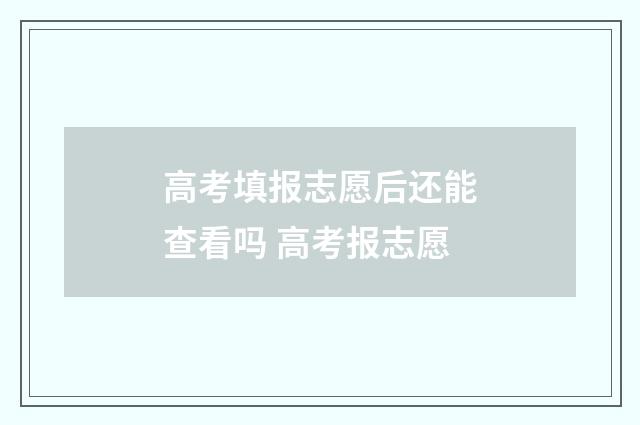 高考填报志愿后还能查看吗 高考报志愿