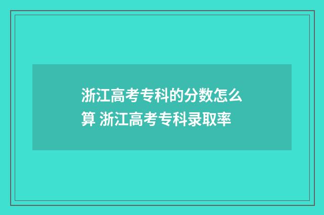 浙江高考专科的分数怎么算 浙江高考专科录取率