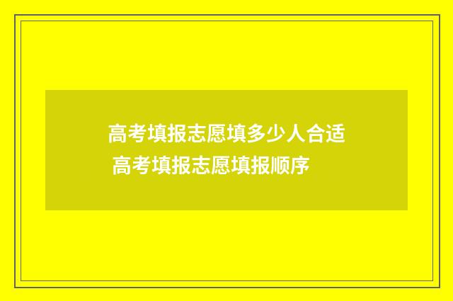 高考填报志愿填多少人合适 高考填报志愿填报顺序