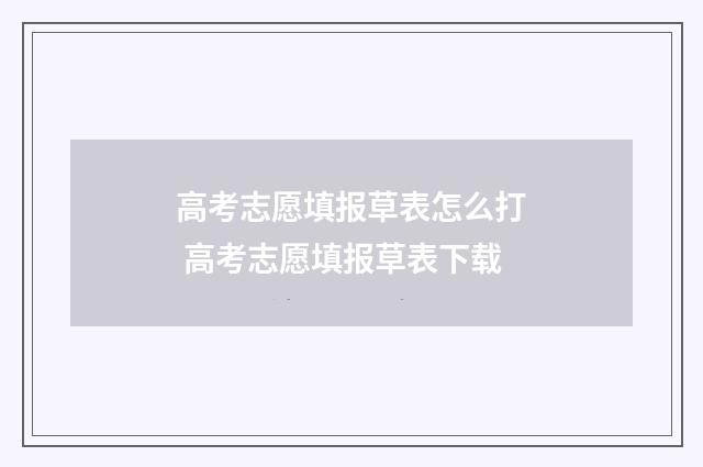 高考志愿填报草表怎么打 高考志愿填报草表下载