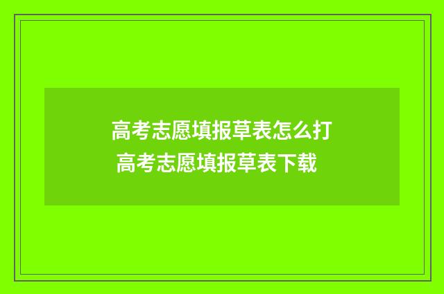 高考志愿填报草表怎么打 高考志愿填报草表下载