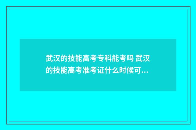武汉的技能高考专科能考吗 武汉的技能高考准考证什么时候可以打印