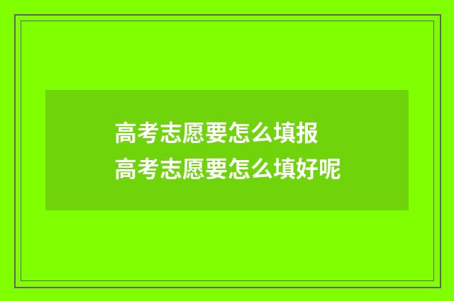 高考志愿要怎么填报 高考志愿要怎么填好呢