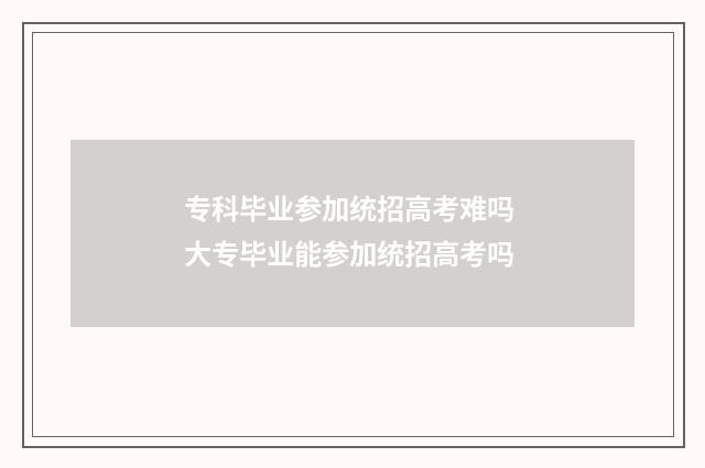 专科毕业参加统招高考难吗 大专毕业能参加统招高考吗