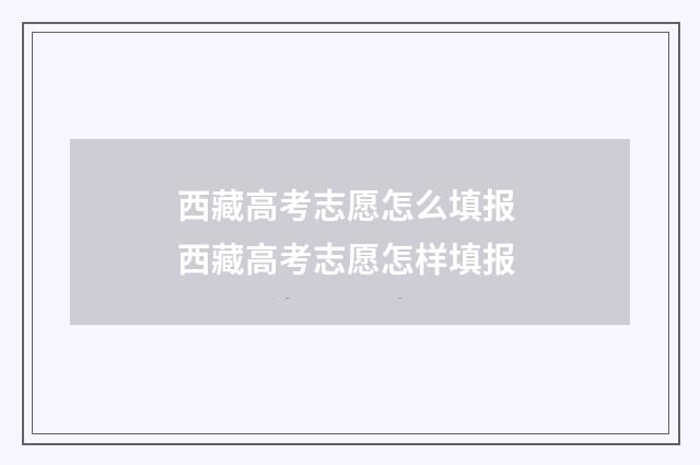 西藏高考志愿怎么填报 西藏高考志愿怎样填报