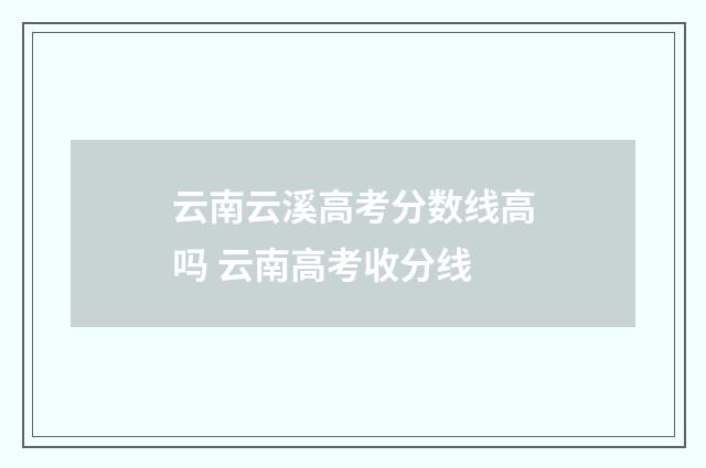 云南云溪高考分数线高吗 云南高考收分线