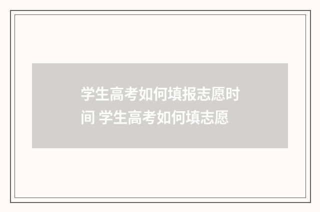 学生高考如何填报志愿时间 学生高考如何填志愿