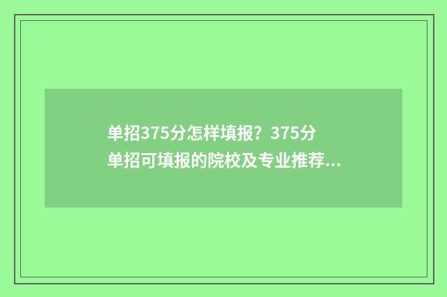 单招375分怎样填报？375分单招可填报的院校及专业推荐 单招370分