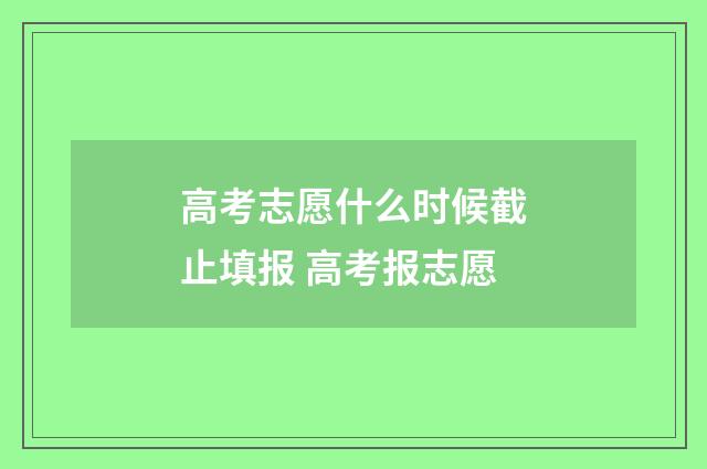 高考志愿什么时候截止填报 高考报志愿