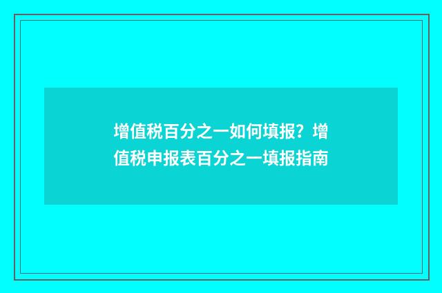 增值税百分之一如何填报？增值税申报表百分之一填报指南
