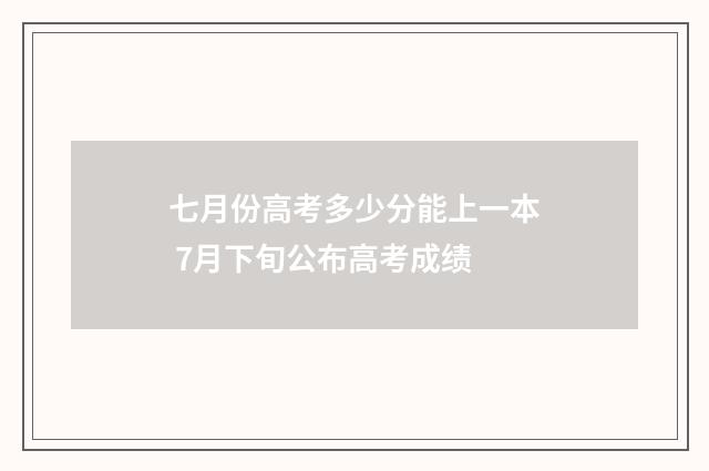 七月份高考多少分能上一本 7月下旬公布高考成绩