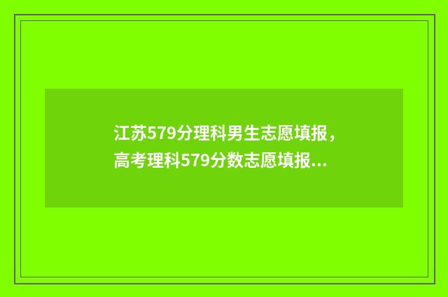 江苏579分理科男生志愿填报，高考理科579分数志愿填报推荐 江苏理科569分排多少