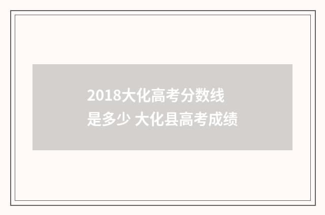 2018大化高考分数线是多少 大化县高考成绩