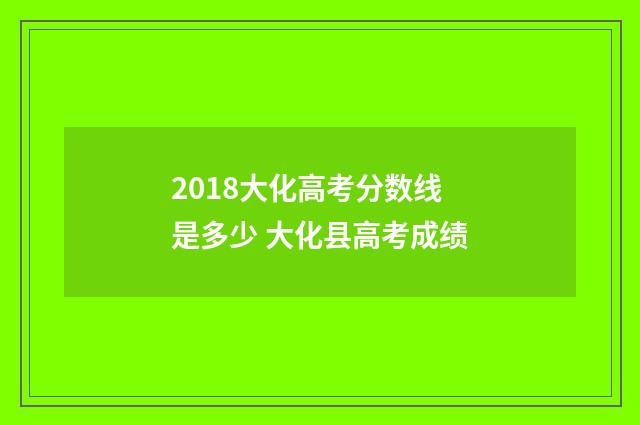 2018大化高考分数线是多少 大化县高考成绩