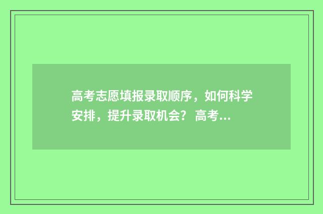 高考志愿填报录取顺序，如何科学安排，提升录取机会？ 高考志愿如何正确填报