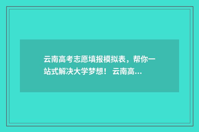 云南高考志愿填报模拟表，帮你一站式解决大学梦想！ 云南高考志愿填报2024