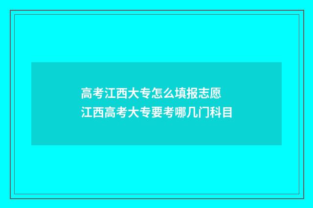 高考江西大专怎么填报志愿 江西高考大专要考哪几门科目