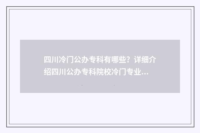 四川冷门公办专科有哪些？详细介绍四川公办专科院校冷门专业盘点 四川冷门公办专科有哪些