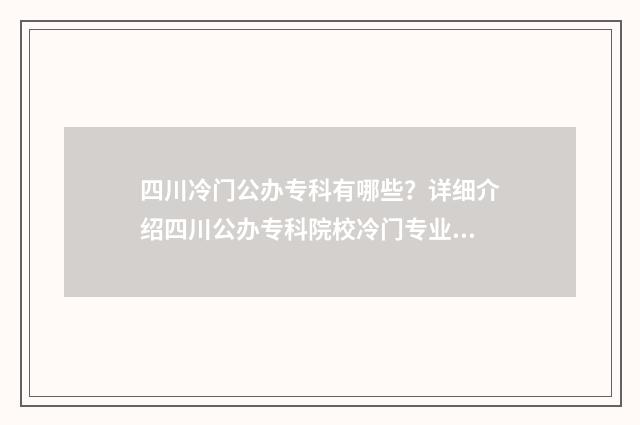 四川冷门公办专科有哪些？详细介绍四川公办专科院校冷门专业盘点 四川冷门公办专科有哪些