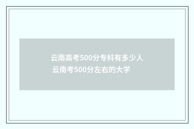 云南高考500分专科有多少人 云南考500分左右的大学