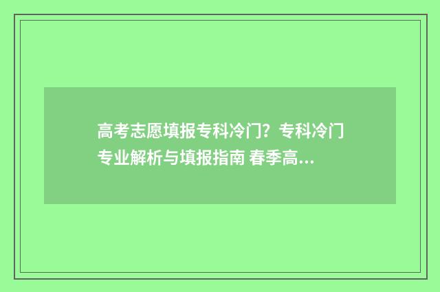 高考志愿填报专科冷门？专科冷门专业解析与填报指南 春季高考填报志愿