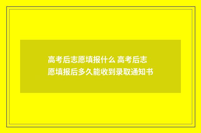 高考后志愿填报什么 高考后志愿填报后多久能收到录取通知书