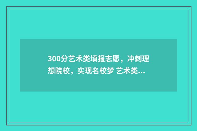 300分艺术类填报志愿，冲刺理想院校，实现名校梦 艺术类350分能报哪里