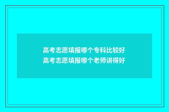 高考志愿填报哪个专科比较好 高考志愿填报哪个老师讲得好