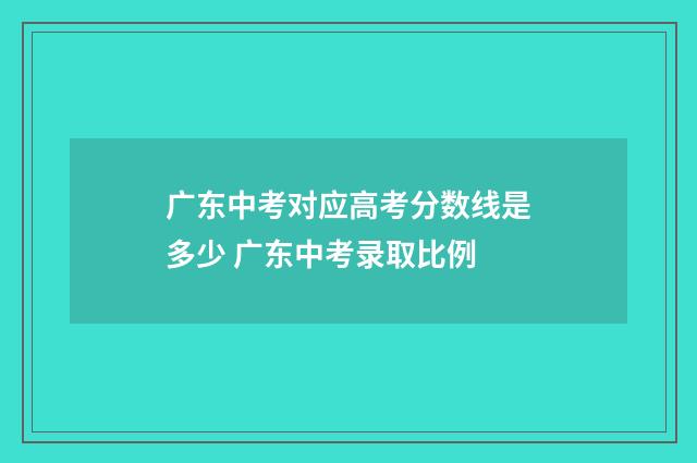 广东中考对应高考分数线是多少 广东中考录取比例