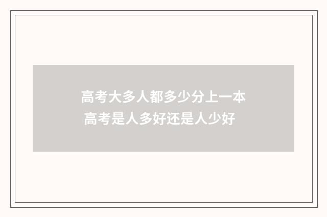高考大多人都多少分上一本 高考是人多好还是人少好