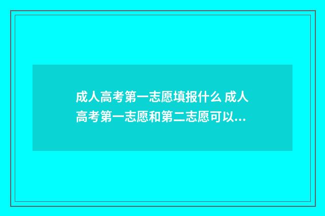 成人高考第一志愿填报什么 成人高考第一志愿和第二志愿可以选择同一个学校吗