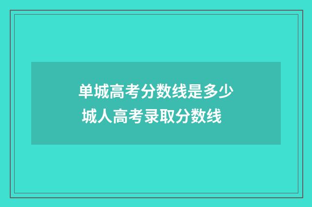 单城高考分数线是多少 城人高考录取分数线