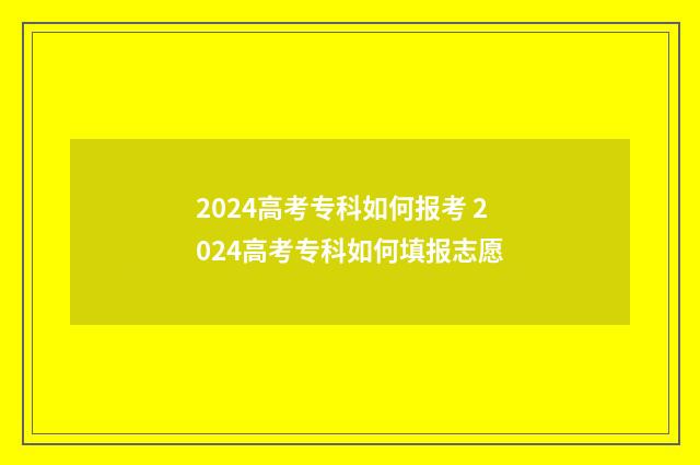 2024高考专科如何报考 2024高考专科如何填报志愿