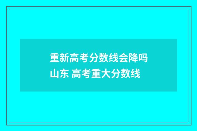 重新高考分数线会降吗山东 高考重大分数线