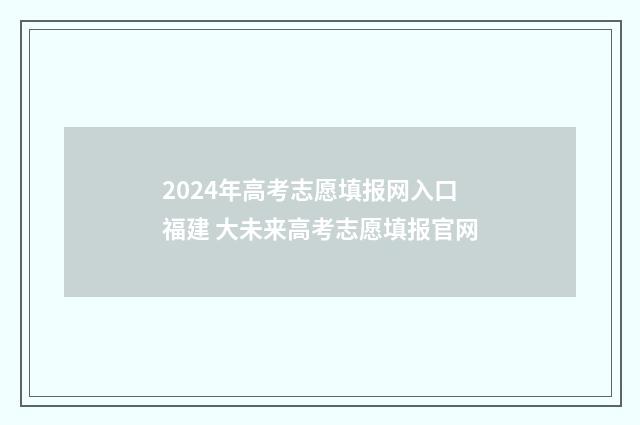 2024年高考志愿填报网入口福建 大未来高考志愿填报官网