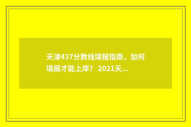 天津437分数线填报指南，如何填报才能上岸？ 2021天津四十七录取分数线