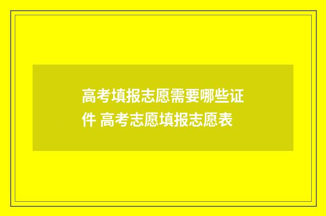 高考填报志愿需要哪些证件 高考志愿填报志愿表