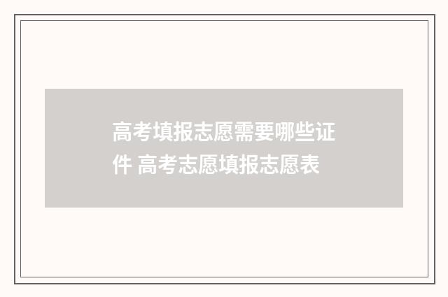 高考填报志愿需要哪些证件 高考志愿填报志愿表